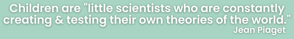 Children are 'little scientists who are constantly creating and testing their own theories of the world.' Jean Piaget quote