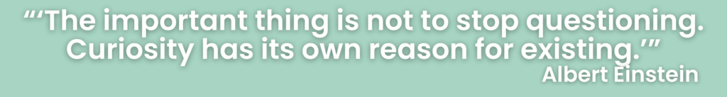 ‘The important thing is not to stop questioning. Curiosity has its own reason for existing.’ Albert Einstein. Learning and curiosity go hand in hand